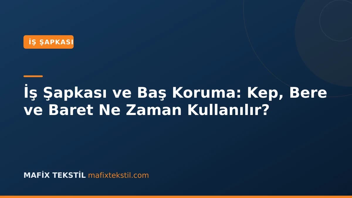 İş Şapkası ve Baş Koruma: Kep, Bere ve Baret Ne Zaman Kullanılır?
